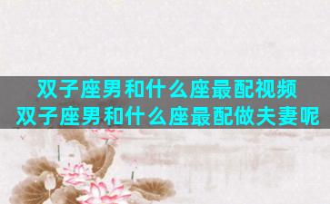 双子座男和什么座最配视频 双子座男和什么座最配做夫妻呢